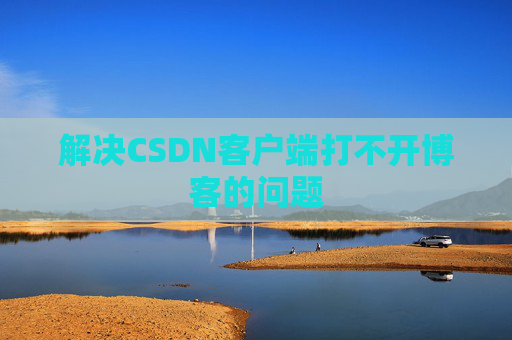 解决CSDN客户端打不开博客的问题